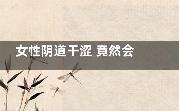 女性阴道干涩 竟然会影响***的快感！！